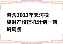 包含2023年天河投资财产权信托计划一期的词条