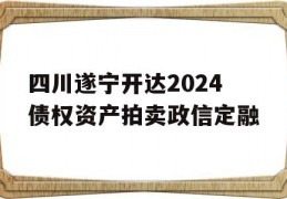 四川遂宁开达2024债权资产拍卖政信定融