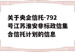 关于央企信托-792号江苏淮安非标政信集合信托计划的信息