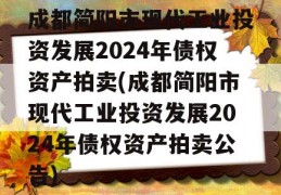 成都简阳市现代工业投资发展2024年债权资产拍卖(成都简阳市现代工业投资发展2024年债权资产拍卖公告)