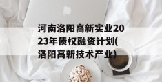 河南洛阳高新实业2023年债权融资计划(洛阳高新技术产业)