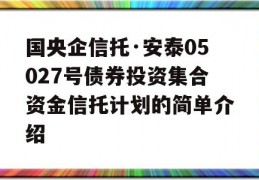 国央企信托·安泰05027号债券投资集合资金信托计划的简单介绍