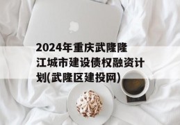 2024年重庆武隆隆江城市建设债权融资计划(武隆区建投网)