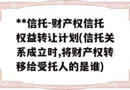 **信托-财产权信托权益转让计划(信托关系成立时,将财产权转移给受托人的是谁)