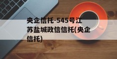 央企信托-545号江苏盐城政信信托(央企信托)