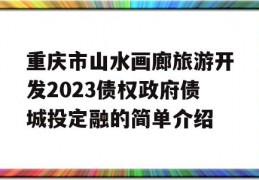 重庆市山水画廊旅游开发2023债权政府债城投定融的简单介绍