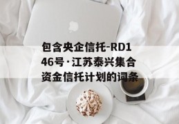 包含央企信托-RD146号·江苏泰兴集合资金信托计划的词条