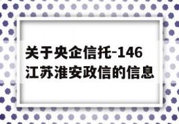 关于央企信托-146江苏淮安政信的信息