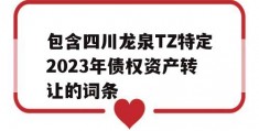 包含四川龙泉TZ特定2023年债权资产转让的词条