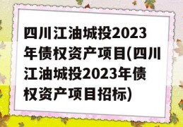 四川江油城投2023年债权资产项目(四川江油城投2023年债权资产项目招标)