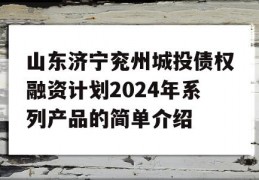 山东济宁兖州城投债权融资计划2024年系列产品的简单介绍