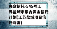 央企信托-545号江苏盐城市集合资金信托计划(江苏盐城项目信托踩雷)