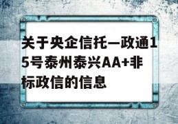 关于央企信托—政通15号泰州泰兴AA+非标政信的信息