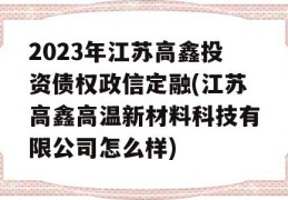 2023年江苏高鑫投资债权政信定融(江苏高鑫高温新材料科技有限公司怎么样)