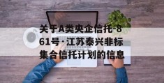 关于A类央企信托-861号·江苏泰兴非标集合信托计划的信息