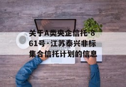 关于A类央企信托-861号·江苏泰兴非标集合信托计划的信息