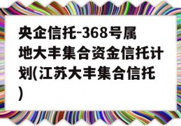 央企信托-368号属地大丰集合资金信托计划(江苏大丰集合信托)