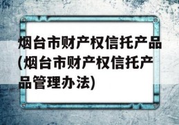 烟台市财产权信托产品(烟台市财产权信托产品管理办法)