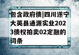 包含政府债|四川遂宁大英县通源实业2023债权拍卖02定融的词条