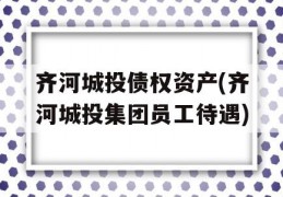 齐河城投债权资产(齐河城投集团员工待遇)