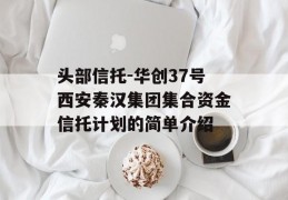 头部信托-华创37号西安秦汉集团集合资金信托计划的简单介绍