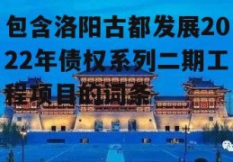 包含洛阳古都发展2022年债权系列二期工程项目的词条