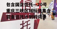 包含国企信托—20号重庆三峡区域标债集合资金信托计划的词条