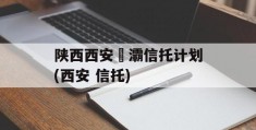 陕西西安浐灞信托计划(西安 信托)