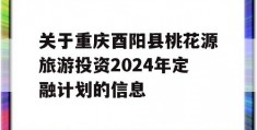 关于重庆酉阳县桃花源旅游投资2024年定融计划的信息