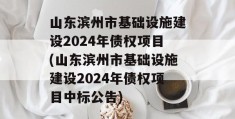 山东滨州市基础设施建设2024年债权项目(山东滨州市基础设施建设2024年债权项目中标公告)