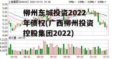 柳州东城投资2022年债权(广西柳州投资控股集团2022)