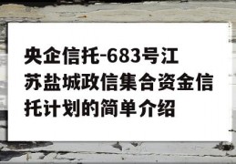 央企信托-683号江苏盐城政信集合资金信托计划的简单介绍