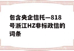 包含央企信托—818号浙江HZ非标政信的词条