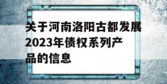 关于河南洛阳古都发展2023年债权系列产品的信息