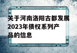 关于河南洛阳古都发展2023年债权系列产品的信息