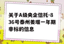 关于A级央企信托-836号泰州姜堰一年期非标的信息