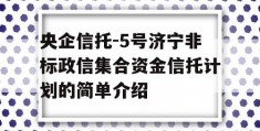 央企信托-5号济宁非标政信集合资金信托计划的简单介绍