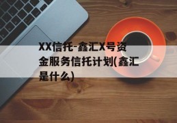 XX信托-鑫汇X号资金服务信托计划(鑫汇是什么)