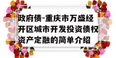 政府债-重庆市万盛经开区城市开发投资债权资产定融的简单介绍