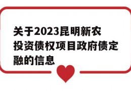 关于2023昆明新农投资债权项目政府债定融的信息