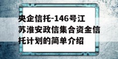 央企信托-146号江苏淮安政信集合资金信托计划的简单介绍