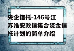 央企信托-146号江苏淮安政信集合资金信托计划的简单介绍