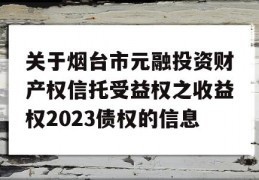 关于烟台市元融投资财产权信托受益权之收益权2023债权的信息