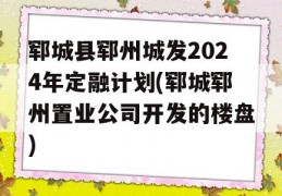 郓城县郓州城发2024年定融计划(郓城郓州置业公司开发的楼盘)