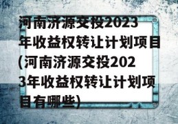 河南济源交投2023年收益权转让计划项目(河南济源交投2023年收益权转让计划项目有哪些)