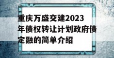 重庆万盛交建2023年债权转让计划政府债定融的简单介绍