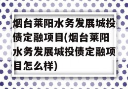 烟台莱阳水务发展城投债定融项目(烟台莱阳水务发展城投债定融项目怎么样)