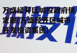 万盛经开区城投政府债定融(万盛经开区城市开发投资集团)