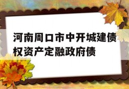 河南周口市中开城建债权资产定融政府债