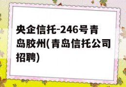 央企信托-246号青岛胶州(青岛信托公司招聘)